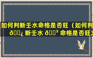 如何判断壬水命格是否旺（如何判 🌿 断壬水 🌳 命格是否旺火）